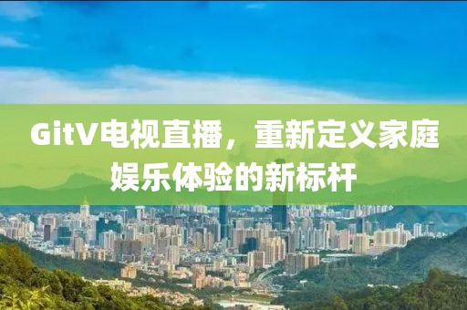 GitV电视直播，重新定义家庭娱乐体验的新标杆