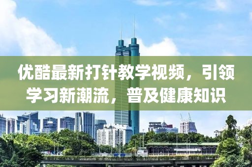 优酷最新打针教学视频，引领学习新潮流，普及健康知识