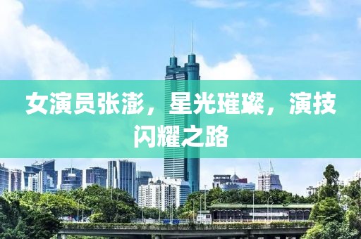 女演员张澎，星光璀璨，演技闪耀之路