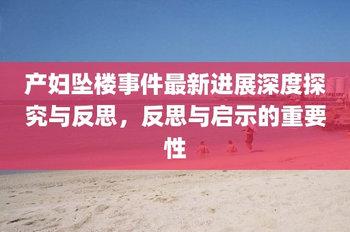 产妇坠楼事件最新进展深度探究与反思，反思与启示的重要性