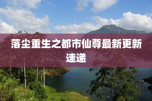 落尘重生之都市仙尊最新更新速递