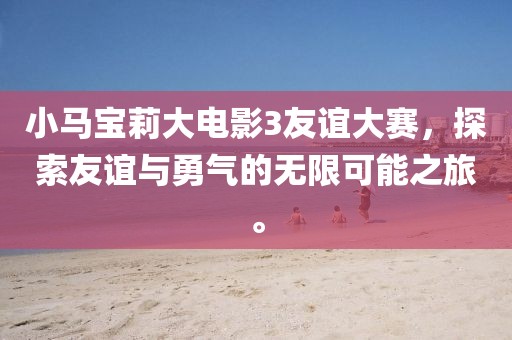 小马宝莉大电影3友谊大赛，探索友谊与勇气的无限可能之旅。
