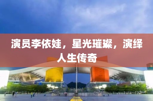 演员李依娃，星光璀璨，演绎人生传奇