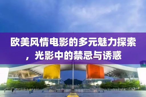 欧美风情电影的多元魅力探索，光影中的禁忌与诱惑