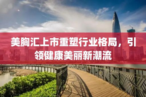 美胸汇上市重塑行业格局，引领健康美丽新潮流