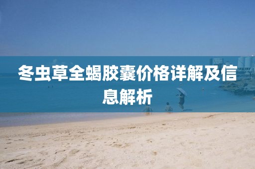 冬虫草全蝎胶囊价格详解及信息解析
