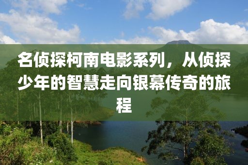 名侦探柯南电影系列，从侦探少年的智慧走向银幕传奇的旅程