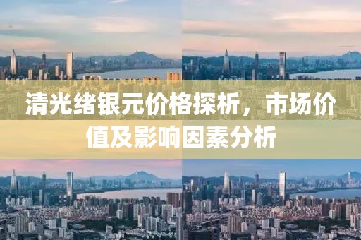 清光绪银元价格探析，市场价值及影响因素分析