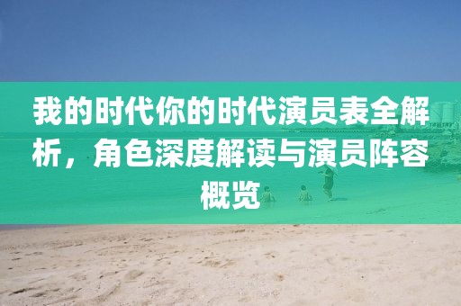 我的时代你的时代演员表全解析，角色深度解读与演员阵容概览