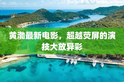 黄渤最新电影，超越荧屏的演技大放异彩