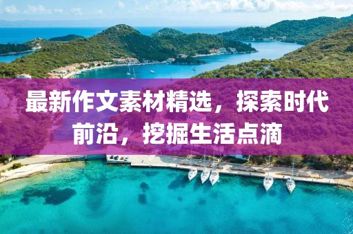 最新作文素材精选，探索时代前沿，挖掘生活点滴