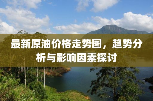 最新原油价格走势图，趋势分析与影响因素探讨