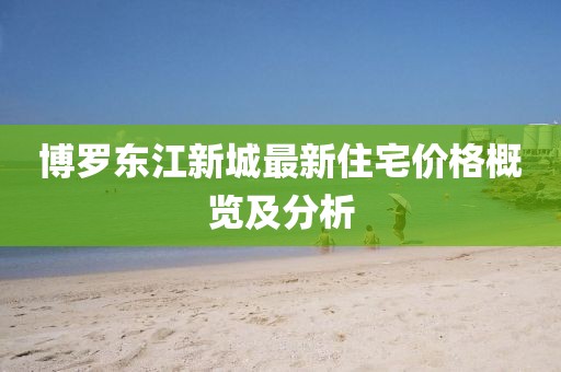 博罗东江新城最新住宅价格概览及分析