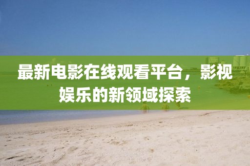 最新电影在线观看平台，影视娱乐的新领域探索