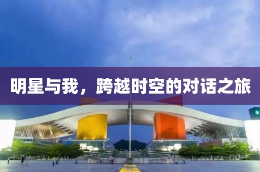 明星与我，跨越时空的对话之旅