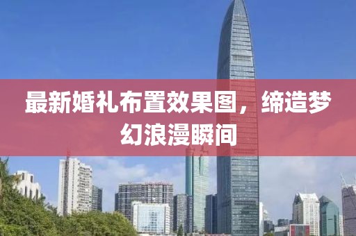 最新婚礼布置效果图，缔造梦幻浪漫瞬间