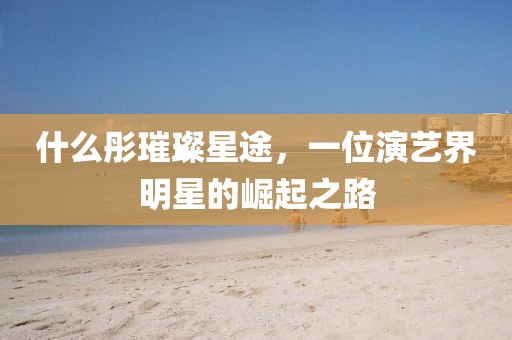 什么彤璀璨星途，一位演艺界明星的崛起之路
