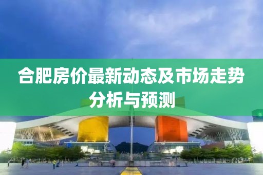 合肥房价最新动态及市场走势分析与预测