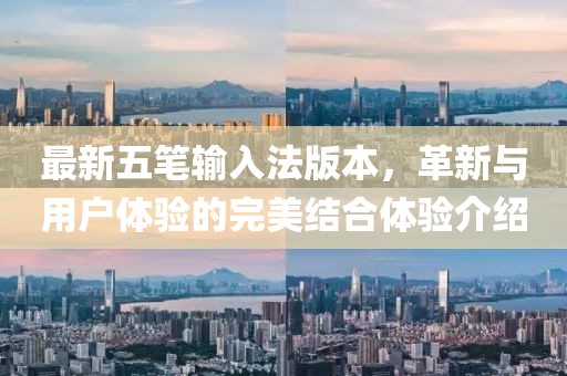 最新五笔输入法版本，革新与用户体验的完美结合体验介绍