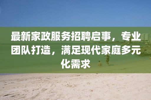最新家政服务招聘启事，专业团队打造，满足现代家庭多元化需求