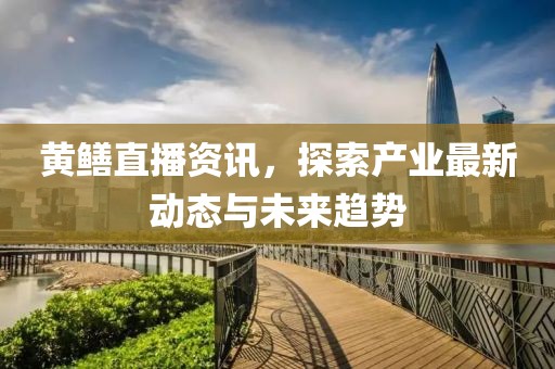 黄鳝直播资讯，探索产业最新动态与未来趋势