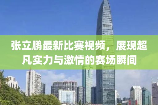 张立鹏最新比赛视频，展现超凡实力与激情的赛场瞬间