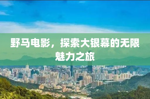 野马电影，探索大银幕的无限魅力之旅