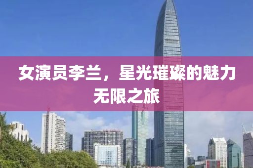 女演员李兰，星光璀璨的魅力无限之旅