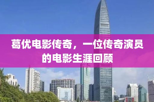 葛优电影传奇，一位传奇演员的电影生涯回顾