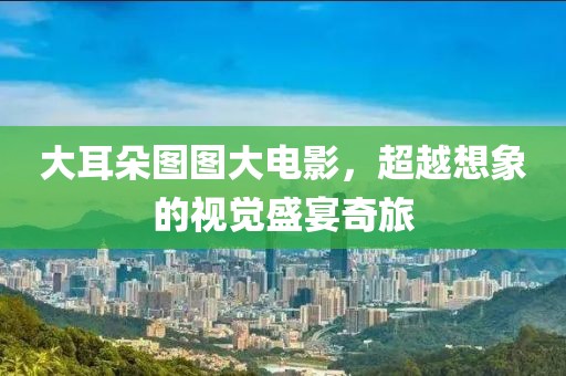 大耳朵图图大电影，超越想象的视觉盛宴奇旅