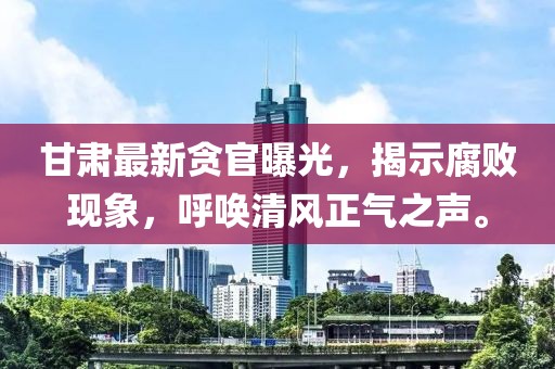 甘肃最新贪官曝光，揭示腐败现象，呼唤清风正气之声。