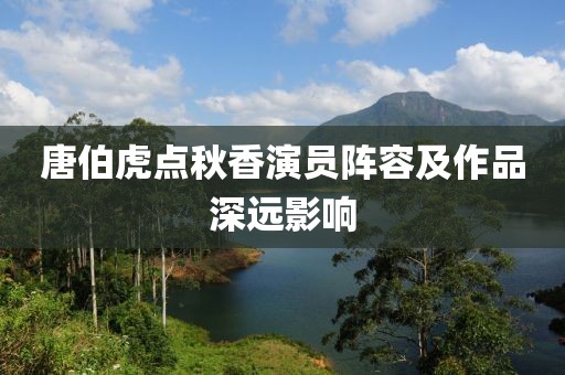 唐伯虎点秋香演员阵容及作品深远影响