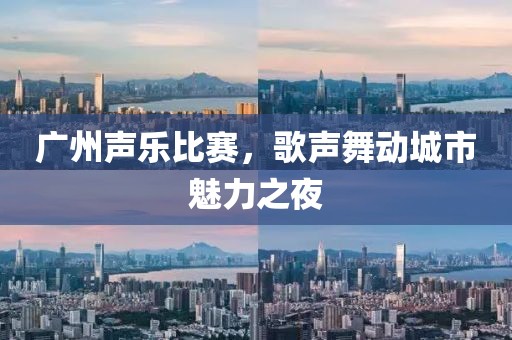 广州声乐比赛，歌声舞动城市魅力之夜