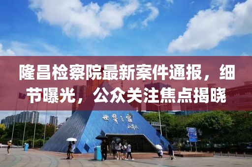 隆昌检察院最新案件通报，细节曝光，公众关注焦点揭晓