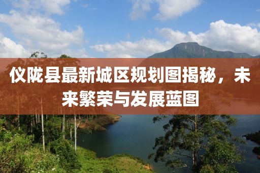 仪陇县最新城区规划图揭秘，未来繁荣与发展蓝图