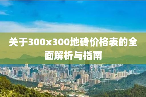 关于300x300地砖价格表的全面解析与指南