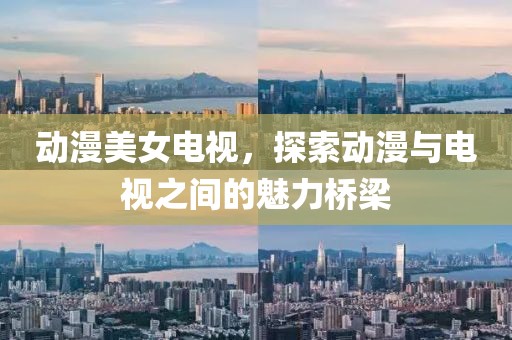 动漫美女电视，探索动漫与电视之间的魅力桥梁