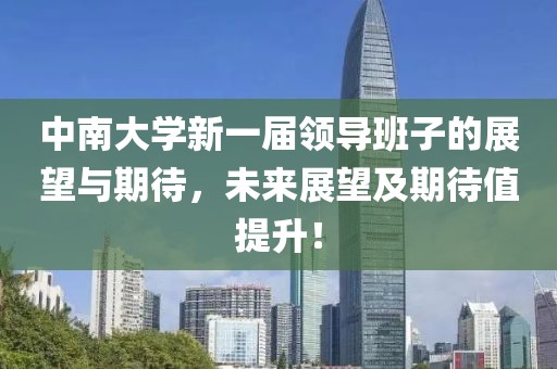 中南大学新一届领导班子的展望与期待，未来展望及期待值提升！
