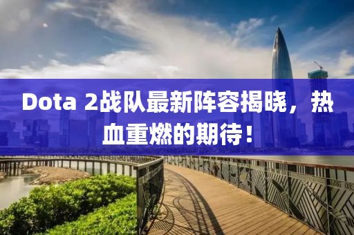 Dota 2战队最新阵容揭晓，热血重燃的期待！
