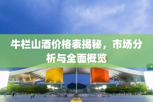 牛栏山酒价格表揭秘，市场分析与全面概览