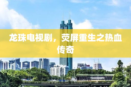 龙珠电视剧，荧屏重生之热血传奇