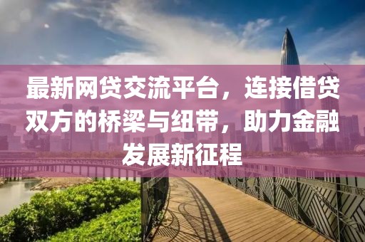 最新网贷交流平台，连接借贷双方的桥梁与纽带，助力金融发展新征程