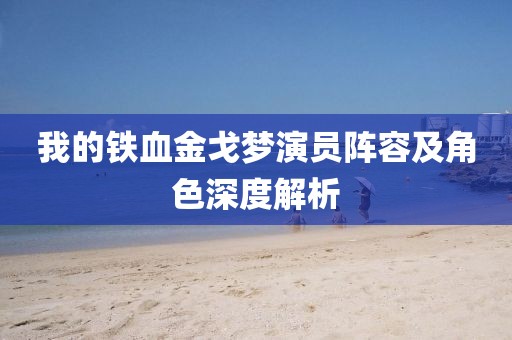 我的铁血金戈梦演员阵容及角色深度解析