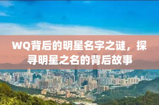 WQ背后的明星名字之谜，探寻明星之名的背后故事