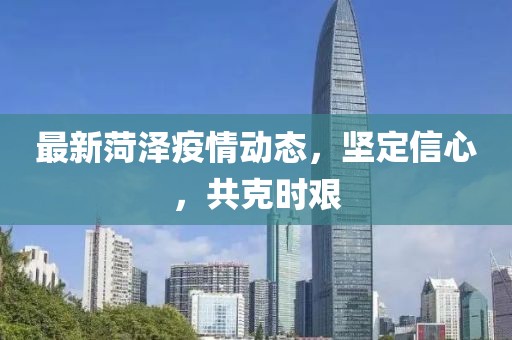 最新菏泽疫情动态，坚定信心，共克时艰