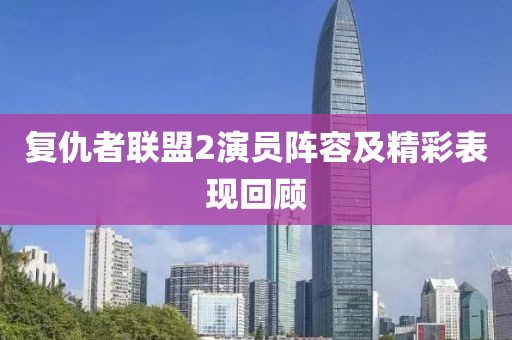 复仇者联盟2演员阵容及精彩表现回顾
