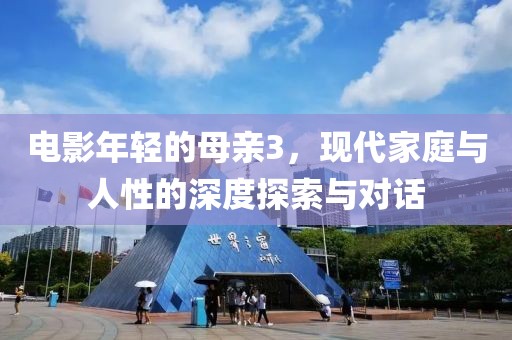 电影年轻的母亲3，现代家庭与人性的深度探索与对话