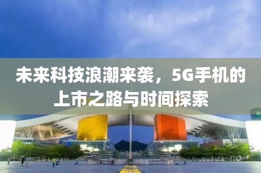 未来科技浪潮来袭，5G手机的上市之路与时间探索