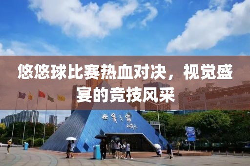 悠悠球比赛热血对决，视觉盛宴的竞技风采