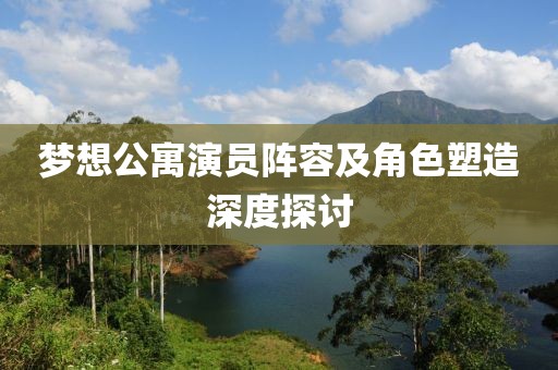 梦想公寓演员阵容及角色塑造深度探讨